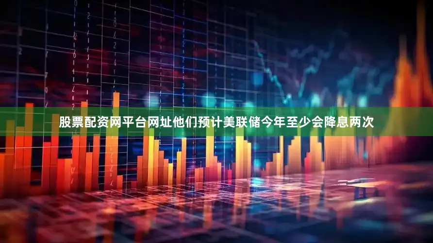 股票配资网平台网址他们预计美联储今年至少会降息两次