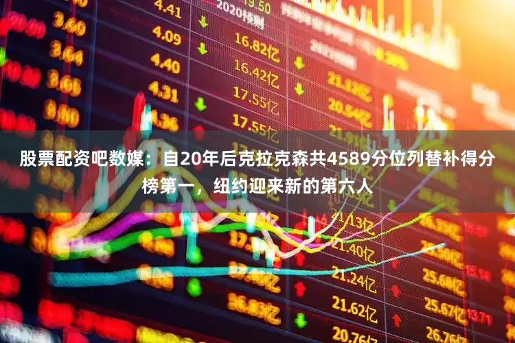 股票配资吧数媒：自20年后克拉克森共4589分位列替补得分榜第一，纽约迎来新的第六人