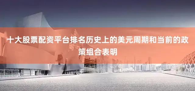 十大股票配资平台排名历史上的美元周期和当前的政策组合表明