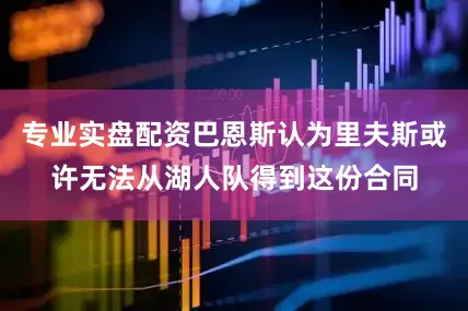 专业实盘配资巴恩斯认为里夫斯或许无法从湖人队得到这份合同
