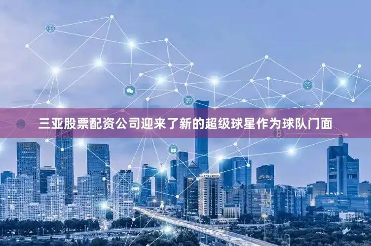 三亚股票配资公司迎来了新的超级球星作为球队门面