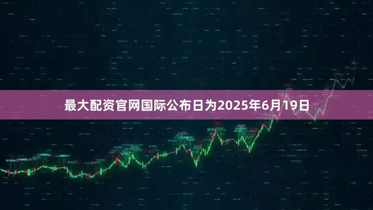 最大配资官网国际公布日为2025年6月19日