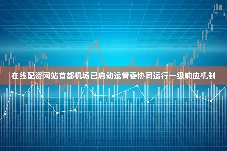 在线配资网站首都机场已启动运管委协同运行一级响应机制