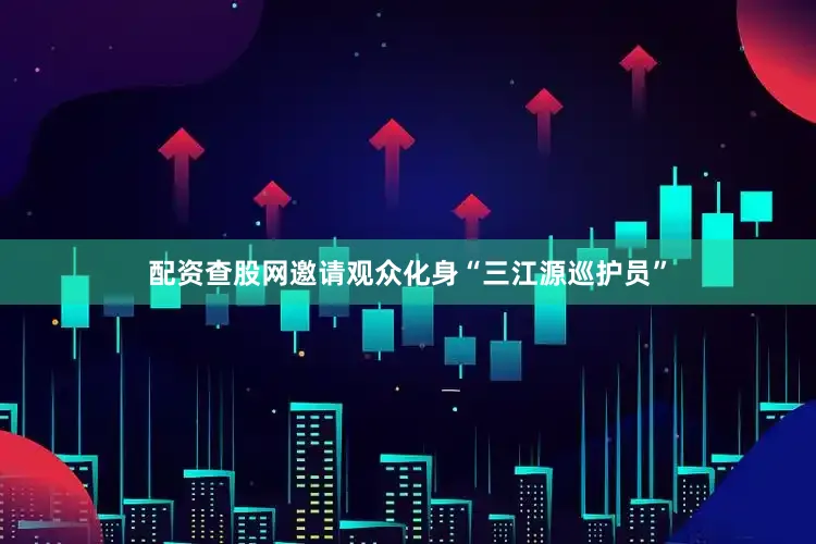 配资查股网邀请观众化身“三江源巡护员”