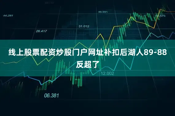 线上股票配资炒股门户网址补扣后湖人89-88反超了