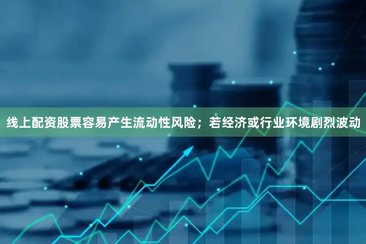 线上配资股票容易产生流动性风险；若经济或行业环境剧烈波动