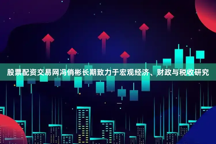 股票配资交易网冯俏彬长期致力于宏观经济、财政与税收研究
