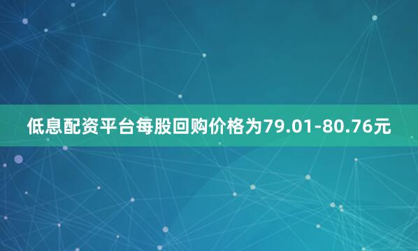 低息配资平台每股回购价格为79.01-80.76元