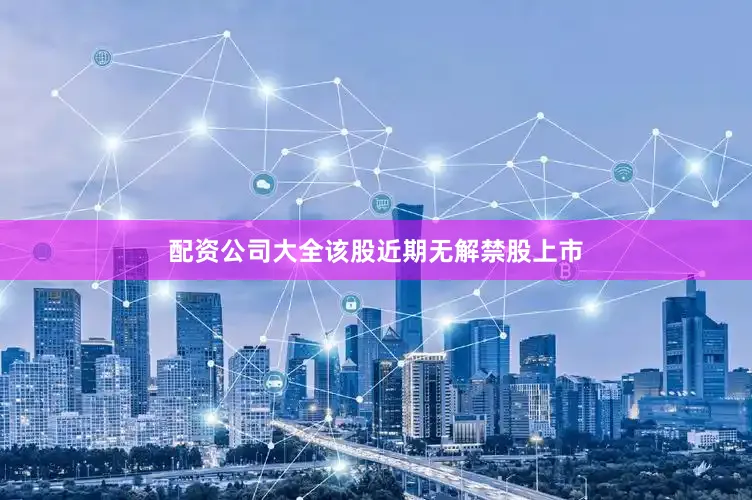 配资公司大全该股近期无解禁股上市