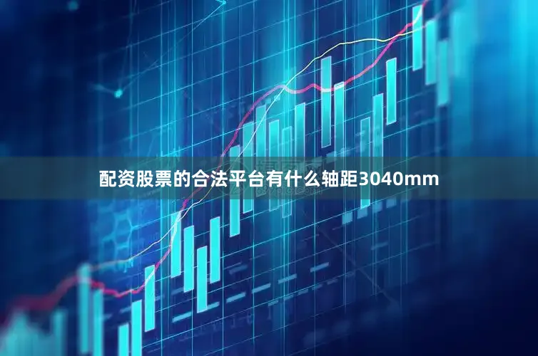 配资股票的合法平台有什么轴距3040mm
