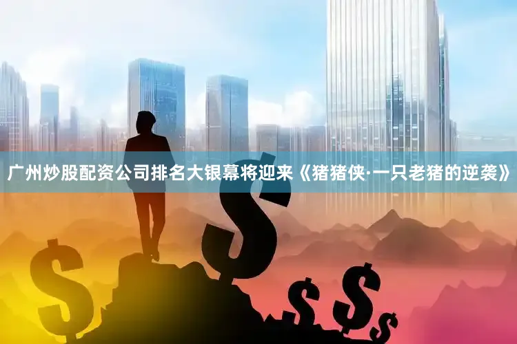 广州炒股配资公司排名大银幕将迎来《猪猪侠·一只老猪的逆袭》