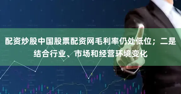 配资炒股中国股票配资网毛利率仍处低位；二是结合行业、市场和经营环境变化