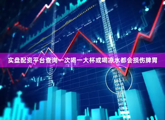 实盘配资平台查询一次喝一大杯或喝凉水都会损伤脾胃