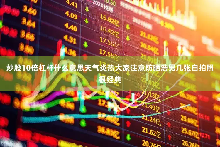 炒股10倍杠杆什么意思天气炎热大家注意防晒浩男几张自拍照很经典