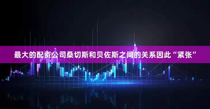 最大的配资公司桑切斯和贝佐斯之间的关系因此“紧张”