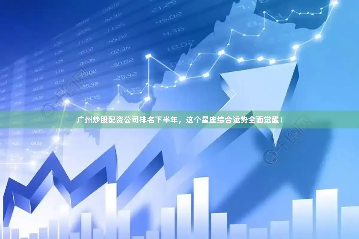广州炒股配资公司排名下半年，这个星座综合运势全面觉醒！
