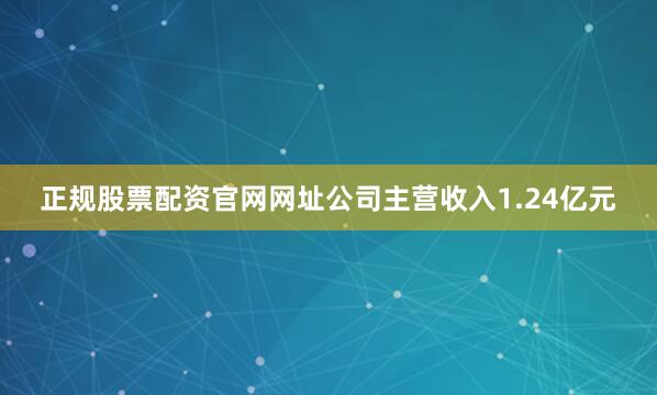 正规股票配资官网网址公司主营收入1.24亿元
