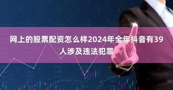 网上的股票配资怎么样2024年全年抖音有39人涉及违法犯罪