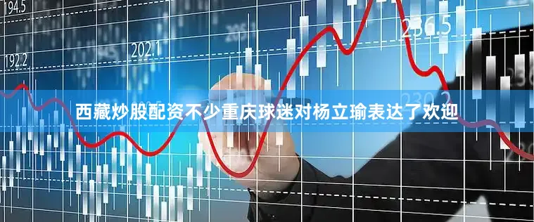 西藏炒股配资不少重庆球迷对杨立瑜表达了欢迎