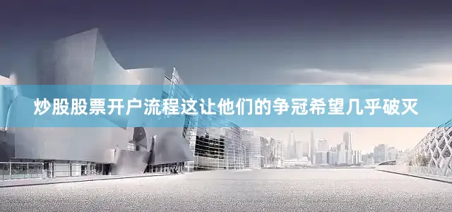 炒股股票开户流程这让他们的争冠希望几乎破灭