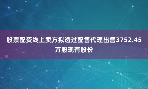 股票配资线上卖方拟透过配售代理出售3752.45万股现有股份
