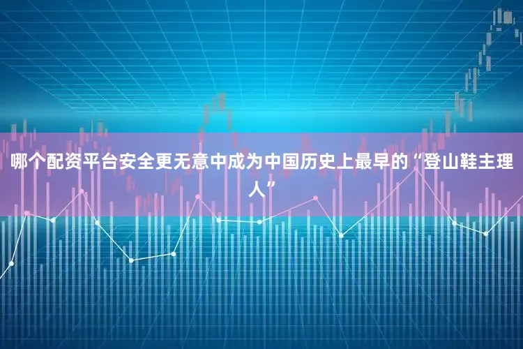 哪个配资平台安全更无意中成为中国历史上最早的“登山鞋主理人”