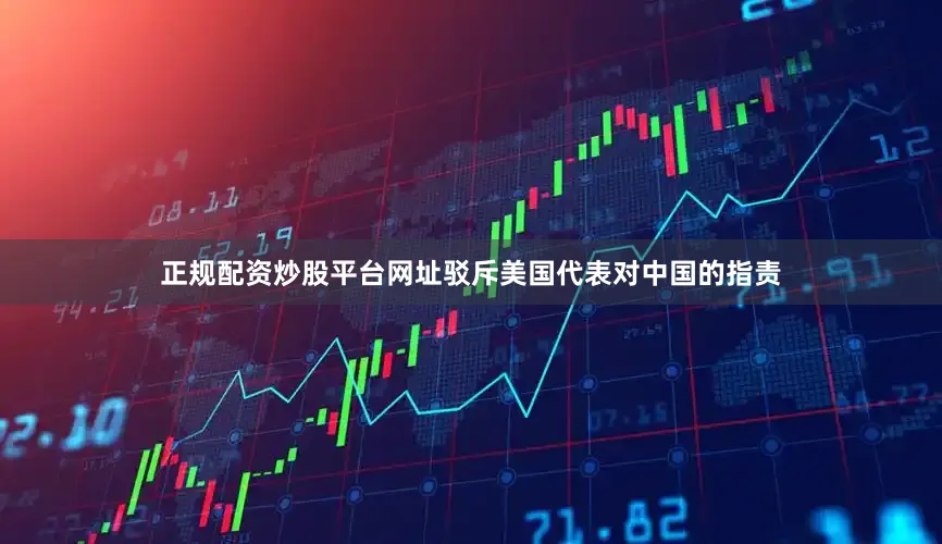 正规配资炒股平台网址驳斥美国代表对中国的指责