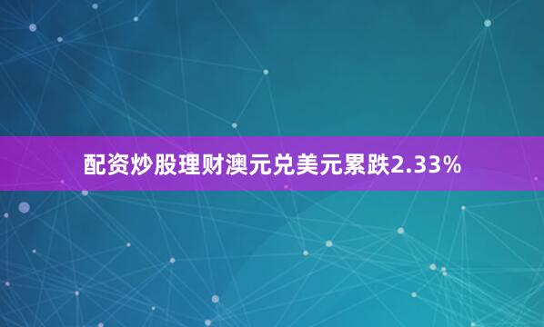 配资炒股理财澳元兑美元累跌2.33%