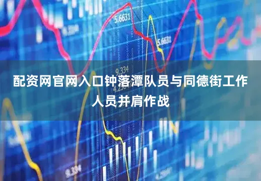 配资网官网入口钟落潭队员与同德街工作人员并肩作战