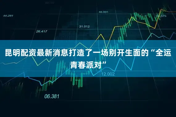 昆明配资最新消息打造了一场别开生面的“全运青春派对”