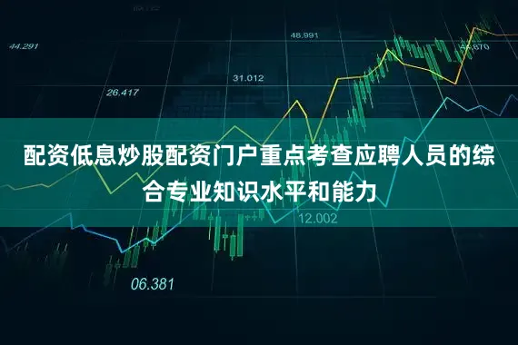 配资低息炒股配资门户重点考查应聘人员的综合专业知识水平和能力