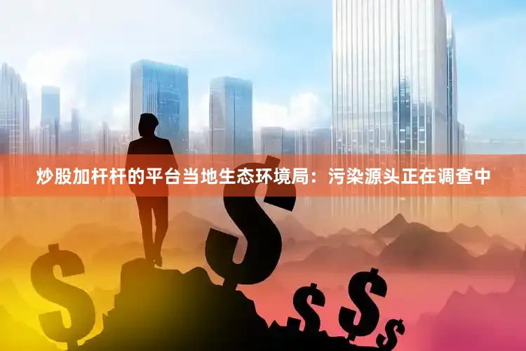 炒股加杆杆的平台当地生态环境局：污染源头正在调查中