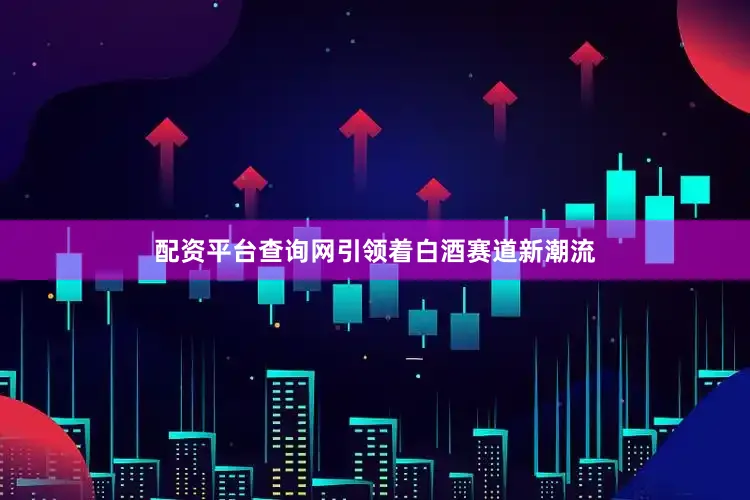 配资平台查询网引领着白酒赛道新潮流