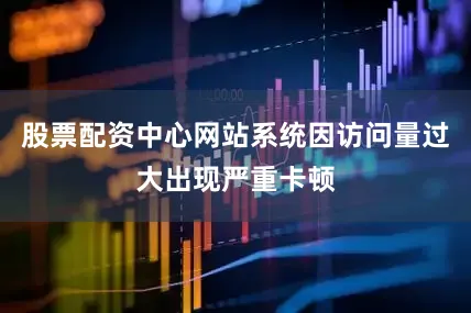 股票配资中心网站系统因访问量过大出现严重卡顿