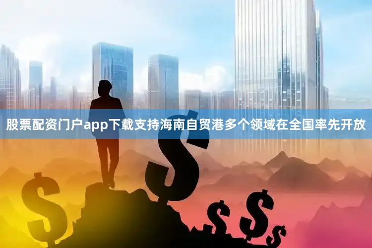 股票配资门户app下载支持海南自贸港多个领域在全国率先开放