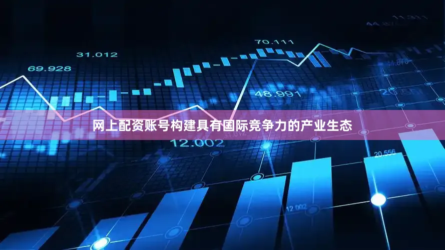 网上配资账号构建具有国际竞争力的产业生态