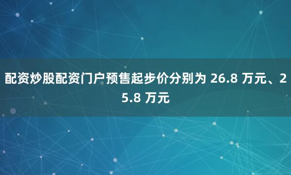 配资炒股配资门户预售起步价分别为 26.8 万元、25.8 万元