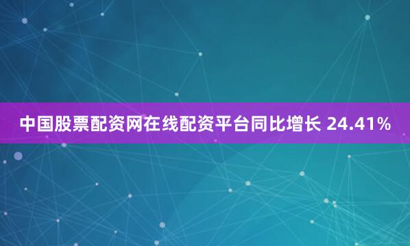 中国股票配资网在线配资平台同比增长 24.41%
