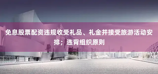 免息股票配资违规收受礼品、礼金并接受旅游活动安排；违背组织原则