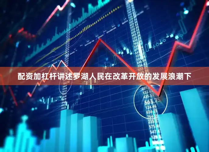 配资加杠杆讲述罗湖人民在改革开放的发展浪潮下