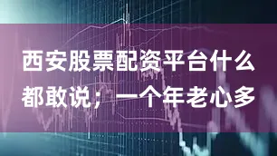 西安股票配资平台什么都敢说；一个年老心多