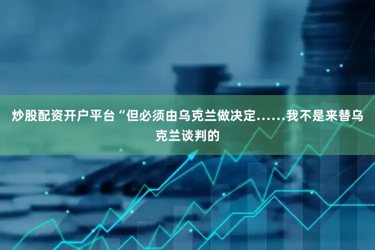 炒股配资开户平台“但必须由乌克兰做决定……我不是来替乌克兰谈判的