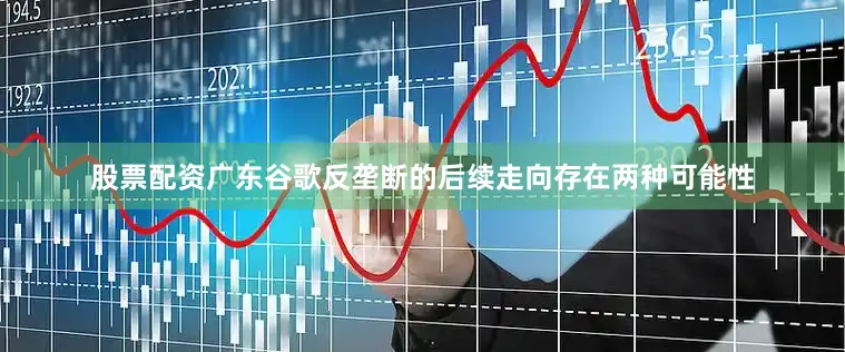 股票配资广东谷歌反垄断的后续走向存在两种可能性