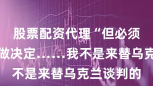 股票配资代理“但必须由乌克兰做决定……我不是来替乌克兰谈判的