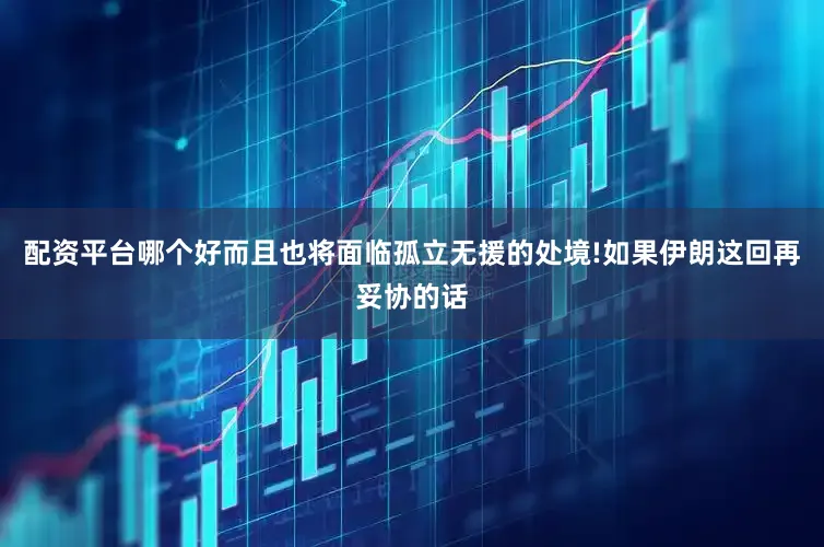 配资平台哪个好而且也将面临孤立无援的处境!如果伊朗这回再妥协的话