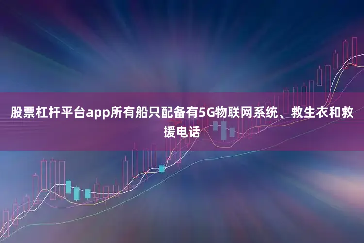 股票杠杆平台app所有船只配备有5G物联网系统、救生衣和救援电话