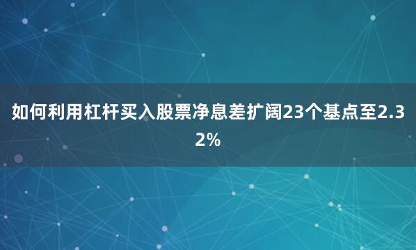如何利用杠杆买入股票净息差扩阔23个基点至2.32%