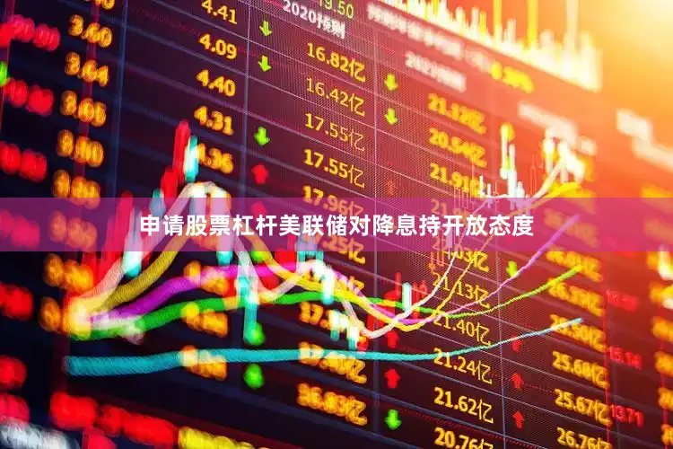 申请股票杠杆美联储对降息持开放态度