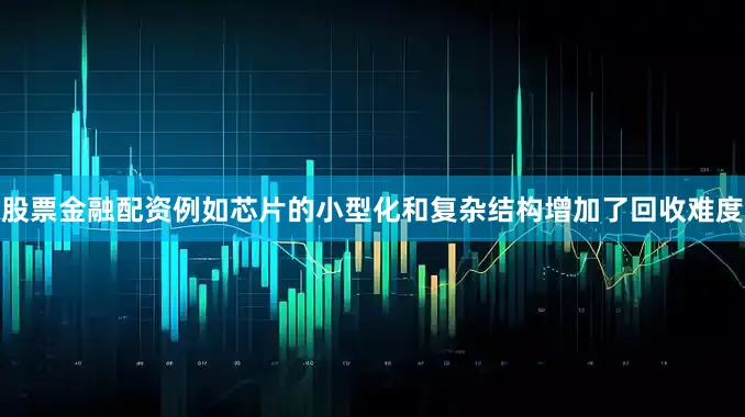 股票金融配资例如芯片的小型化和复杂结构增加了回收难度