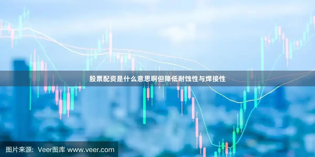 股票配资是什么意思啊但降低耐蚀性与焊接性